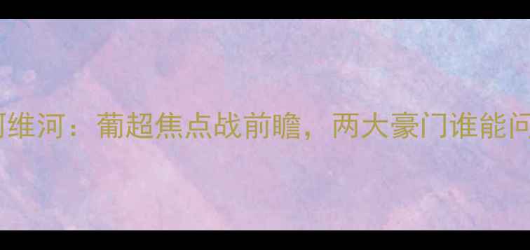 图片 本菲卡vs阿维河：葡超焦点战前瞻，两大豪门谁能问鼎山巅？1