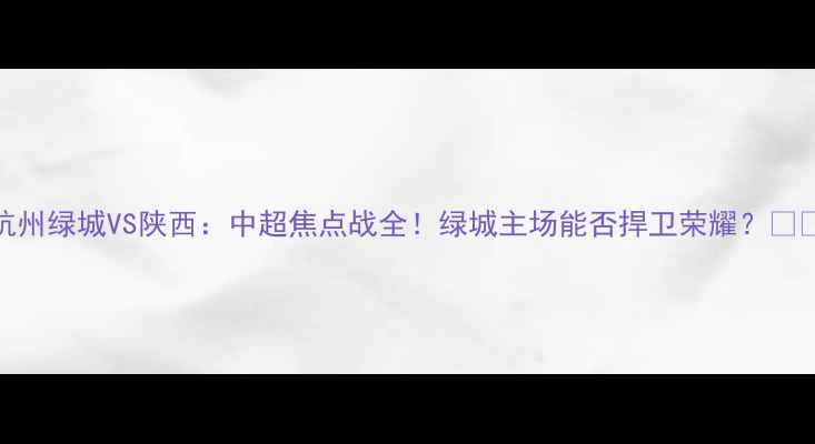 图片 杭州绿城VS陕西：中超焦点战全！绿城主场能否捍卫荣耀？💥⚽