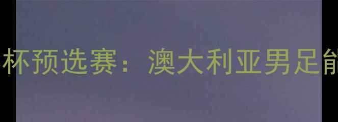 图片 杰克·科曼率队出征世界杯预选赛：澳大利亚男足能否爆冷击败欧洲劲旅？1