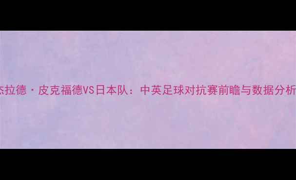 图片 杰拉德·皮克福德VS日本队：中英足球对抗赛前瞻与数据分析1