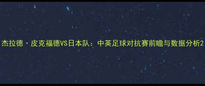 图片 杰拉德·皮克福德VS日本队：中英足球对抗赛前瞻与数据分析2