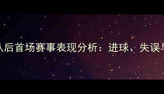 图片 林丹加盟英超球队后首场赛事表现分析：进球、失误与战术应用全解读