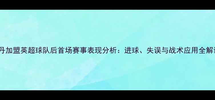图片 林丹加盟英超球队后首场赛事表现分析：进球、失误与战术应用全解读1