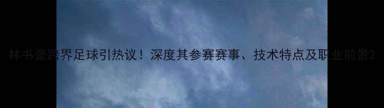 图片 林书豪跨界足球引热议！深度其参赛赛事、技术特点及职业前景2