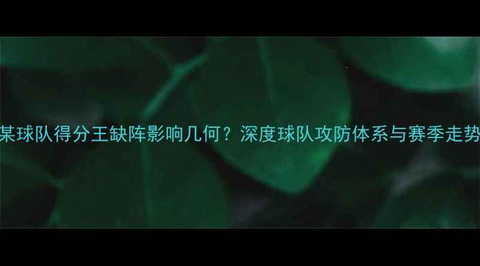 图片 某球队得分王缺阵影响几何？深度球队攻防体系与赛季走势
