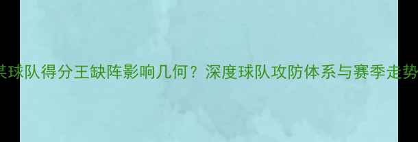 图片 某球队得分王缺阵影响几何？深度球队攻防体系与赛季走势1