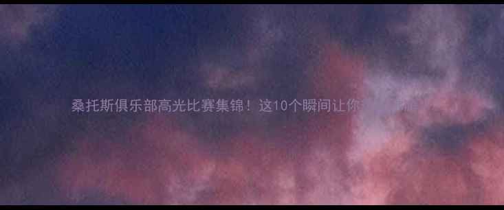 图片 桑托斯俱乐部高光比赛集锦！这10个瞬间让你热血沸腾！