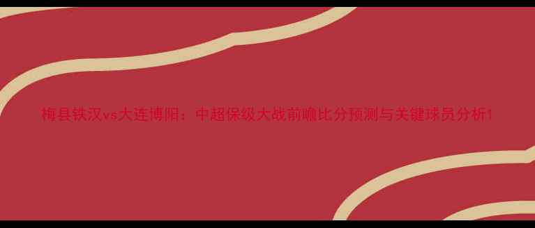图片 梅县铁汉vs大连博阳：中超保级大战前瞻比分预测与关键球员分析1