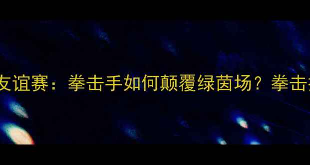 图片 梅威瑟VS康纳！跨界足球友谊赛：拳击手如何颠覆绿茵场？拳击技巧在足球中的隐藏用法2