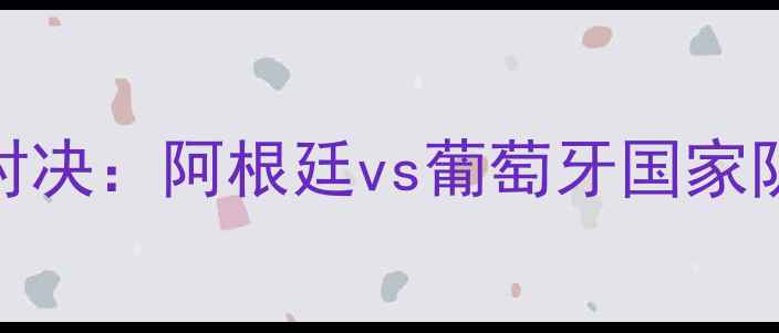 图片 梅西C罗终极对决：阿根廷vs葡萄牙国家队的经典战役1