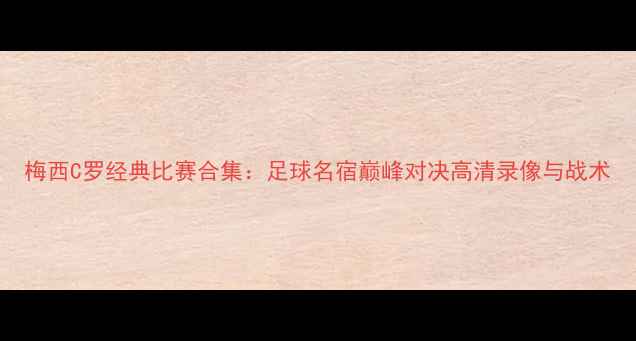 图片 梅西C罗经典比赛合集：足球名宿巅峰对决高清录像与战术