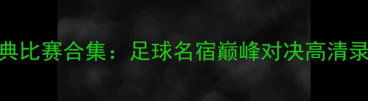 图片 梅西C罗经典比赛合集：足球名宿巅峰对决高清录像与战术1