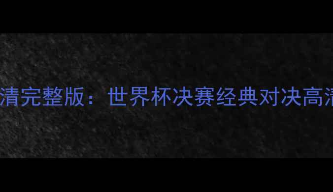 图片 梅西VSC罗高清完整版：世界杯决赛经典对决高清录像全收录