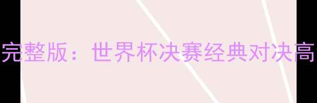 图片 梅西VSC罗高清完整版：世界杯决赛经典对决高清录像全收录2