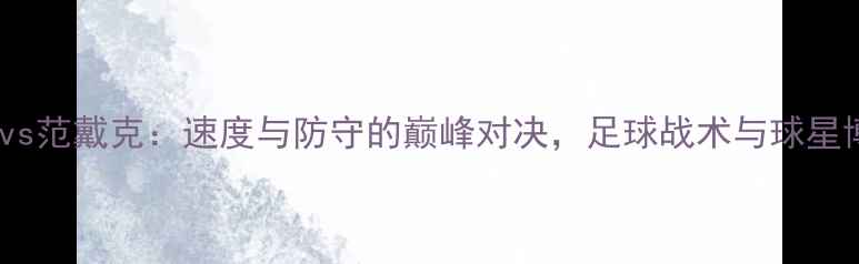 图片 梅西vs范戴克：速度与防守的巅峰对决，足球战术与球星博弈1