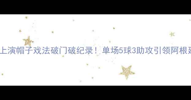 图片 梅西欧冠决赛上演帽子戏法破门破纪录！单场5球3助攻引领阿根廷队逆袭胜出1