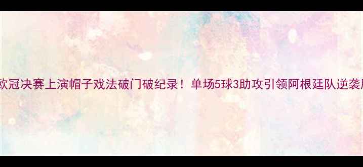 图片 梅西欧冠决赛上演帽子戏法破门破纪录！单场5球3助攻引领阿根廷队逆袭胜出2