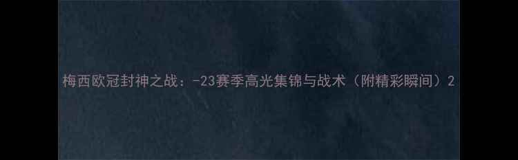 图片 梅西欧冠封神之战：-23赛季高光集锦与战术（附精彩瞬间）2