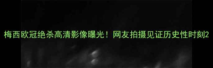 图片 梅西欧冠绝杀高清影像曝光！网友拍摄见证历史性时刻2