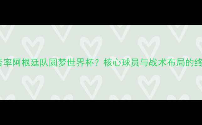 图片 梅西能否率阿根廷队圆梦世界杯？核心球员与战术布局的终极对决2