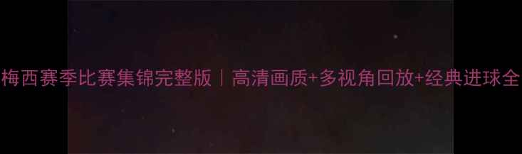 图片 梅西赛季比赛集锦完整版｜高清画质+多视角回放+经典进球全
