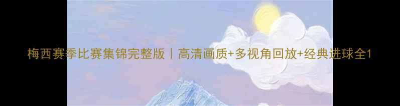 图片 梅西赛季比赛集锦完整版｜高清画质+多视角回放+经典进球全1