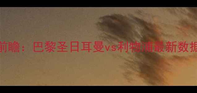 图片 欧冠18决赛前瞻：巴黎圣日耳曼vs利物浦最新数据与战术博弈