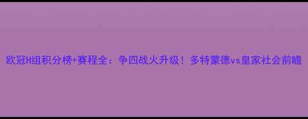 图片 欧冠H组积分榜+赛程全：争四战火升级！多特蒙德vs皇家社会前瞻