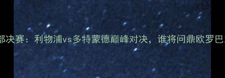 图片 欧冠东部决赛：利物浦vs多特蒙德巅峰对决，谁将问鼎欧罗巴之巅？2