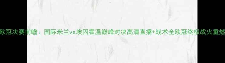 图片 欧冠决赛前瞻：国际米兰vs埃因霍温巅峰对决高清直播+战术全欧冠终极战火重燃