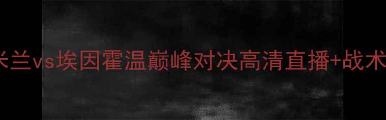 图片 欧冠决赛前瞻：国际米兰vs埃因霍温巅峰对决高清直播+战术全欧冠终极战火重燃1
