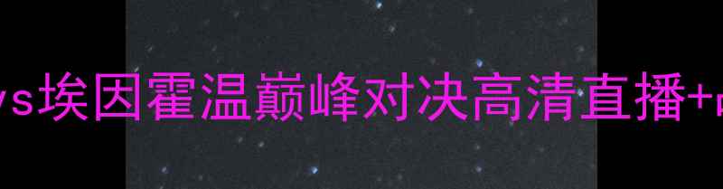 图片 欧冠决赛前瞻：国际米兰vs埃因霍温巅峰对决高清直播+战术全欧冠终极战火重燃2