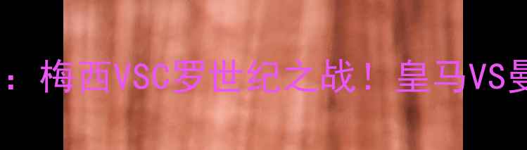 图片 欧冠决赛巅峰对决：梅西VSC罗世纪之战！皇马VS曼城终极看点全🔥1