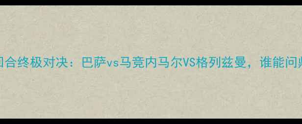图片 欧冠决赛次回合终极对决：巴萨vs马竞内马尔VS格列兹曼，谁能问鼎欧洲之巅？