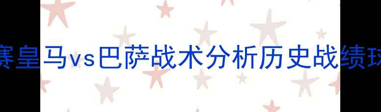 图片 欧冠决赛皇马vs巴萨战术分析历史战绩球员表现