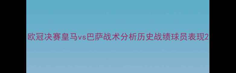 图片 欧冠决赛皇马vs巴萨战术分析历史战绩球员表现2