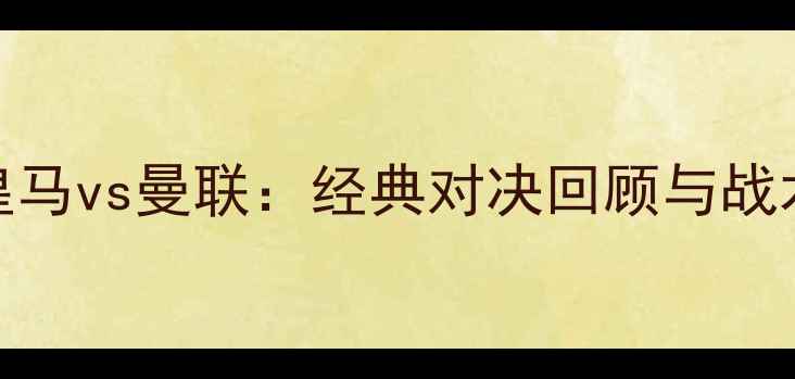 图片 欧冠决赛皇马vs曼联：经典对决回顾与战术，必看！