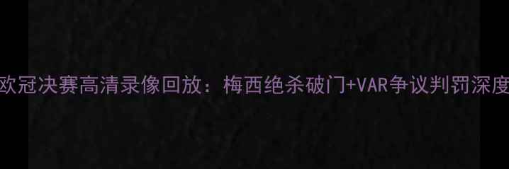 图片 欧冠决赛高清录像回放：梅西绝杀破门+VAR争议判罚深度
