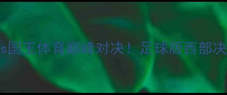 图片 欧冠决赛：湖人联vs国王体育巅峰对决！足球版西部决赛上演史诗级较量2