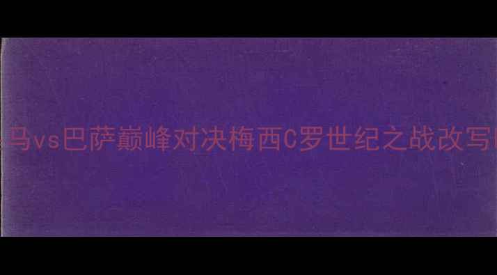 图片 欧冠决赛：皇马vs巴萨巅峰对决梅西C罗世纪之战改写欧洲足球格局