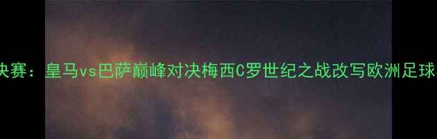 图片 欧冠决赛：皇马vs巴萨巅峰对决梅西C罗世纪之战改写欧洲足球格局2