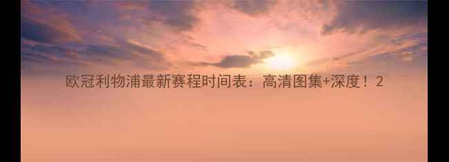 图片 欧冠利物浦最新赛程时间表：高清图集+深度！2