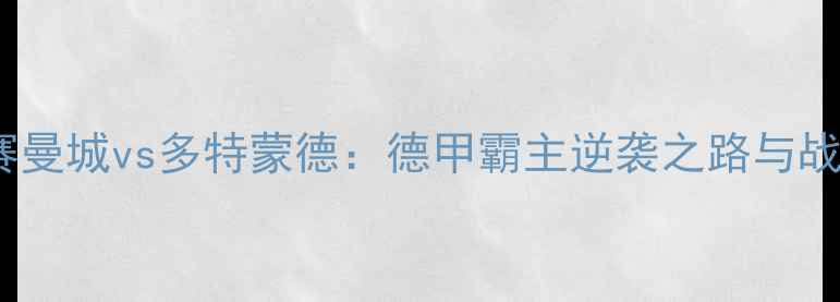 图片 欧冠半决赛曼城vs多特蒙德：德甲霸主逆袭之路与战术博弈全2