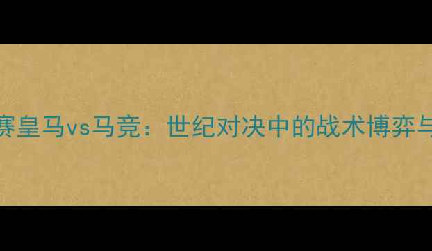 图片 欧冠半决赛皇马vs马竞：世纪对决中的战术博弈与传奇时刻