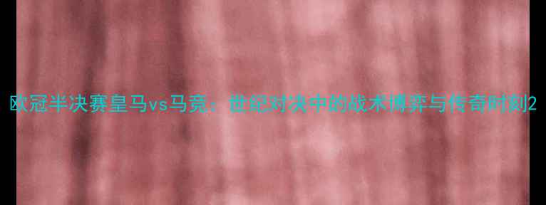 图片 欧冠半决赛皇马vs马竞：世纪对决中的战术博弈与传奇时刻2