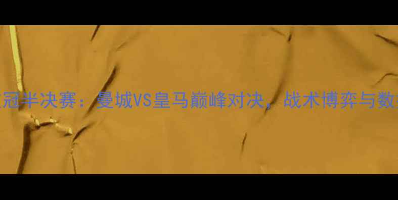 图片 欧冠半决赛：曼城VS皇马巅峰对决，战术博弈与数据