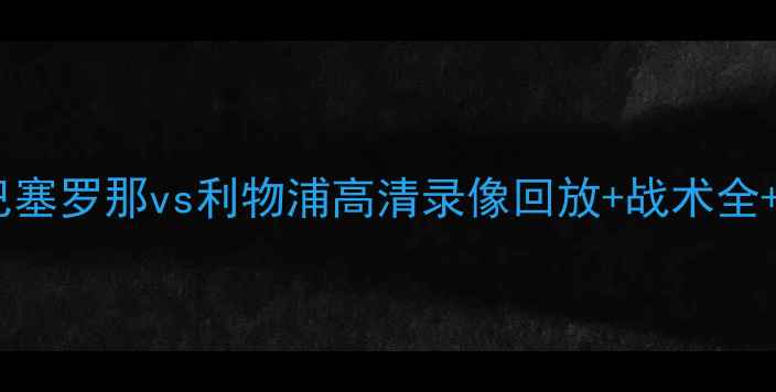 图片 欧冠巅峰对决：巴塞罗那vs利物浦高清录像回放+战术全+历史交锋大数据2
