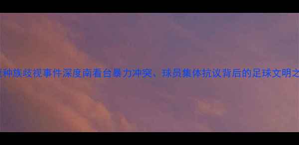 图片 欧冠种族歧视事件深度南看台暴力冲突、球员集体抗议背后的足球文明之殇2