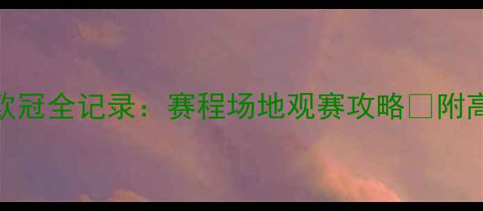 图片 欧冠观赛指南欧冠全记录：赛程场地观赛攻略🔥附高清观赛地图！