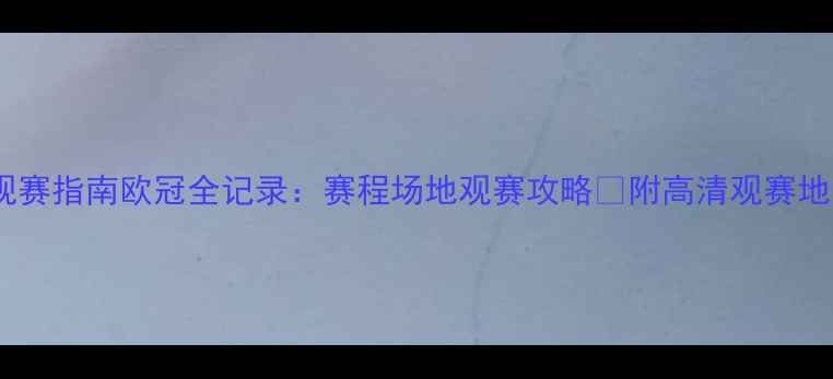 图片 欧冠观赛指南欧冠全记录：赛程场地观赛攻略🔥附高清观赛地图！2